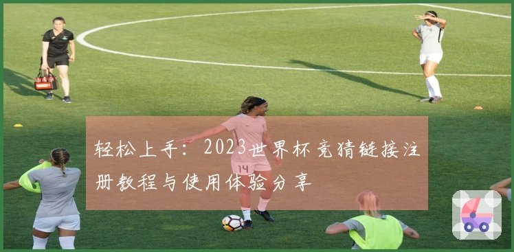 轻松上手：2023世界杯竞猜链接注册教程与使用体验分享