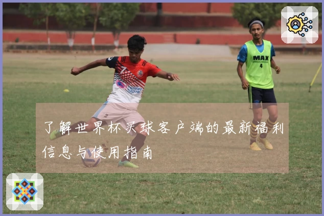 了解世界杯买球客户端的最新福利信息与使用指南