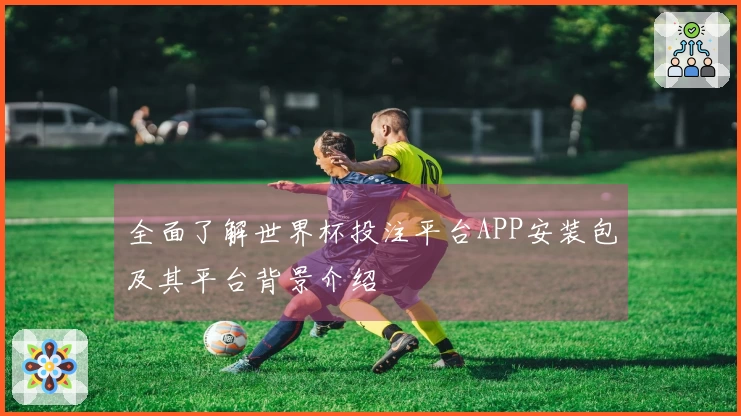 全面了解世界杯投注平台APP安装包及其平台背景介绍