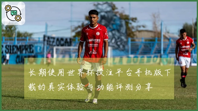 长期使用世界杯投注平台手机版下载的真实体验与功能评测分享