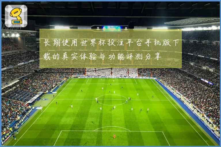 长期使用世界杯投注平台手机版下载的真实体验与功能评测分享