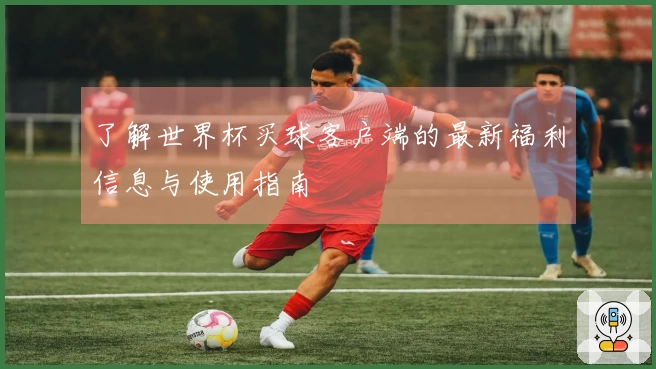 了解世界杯买球客户端的最新福利信息与使用指南