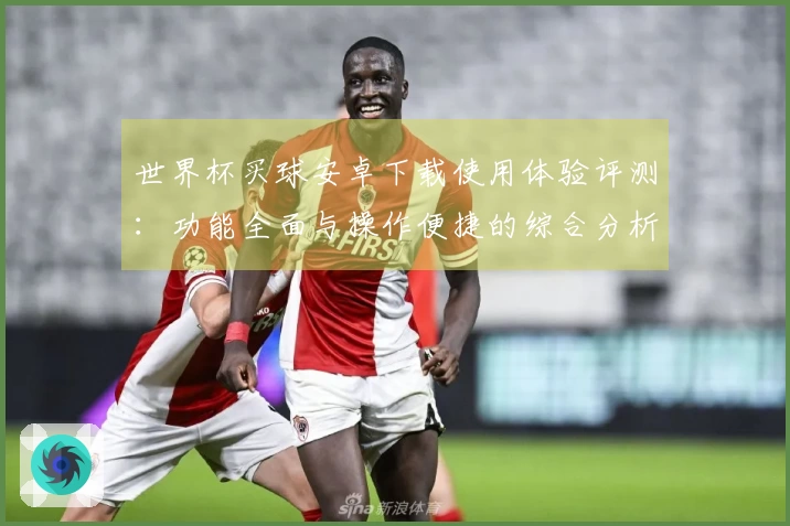 世界杯买球安卓下载使用体验评测：功能全面与操作便捷的综合分析